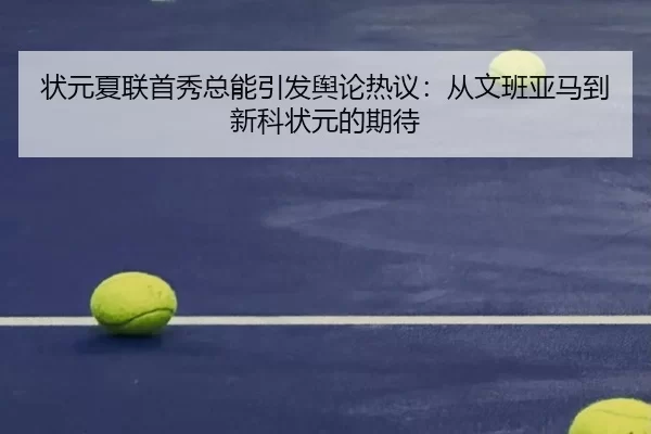 状元夏联首秀总能引发舆论热议：从文班亚马到新科状元的期待